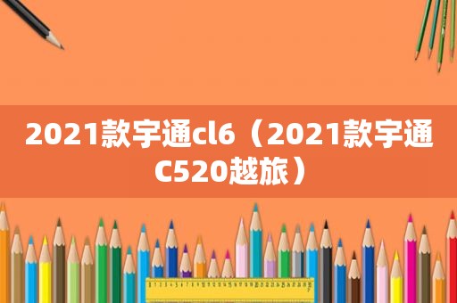 2021款宇通cl6（2021款宇通C520越旅）