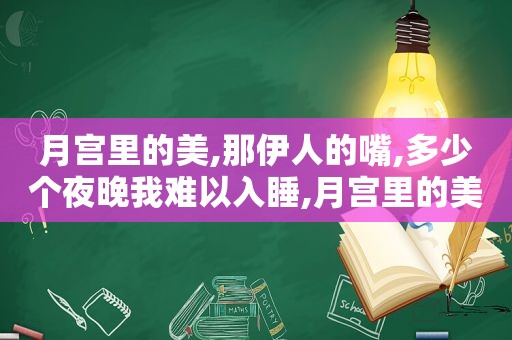 月宫里的美,那 *** 的嘴,多少个夜晚我难以入睡,月宫里的美,那迷人的嘴是什么歌