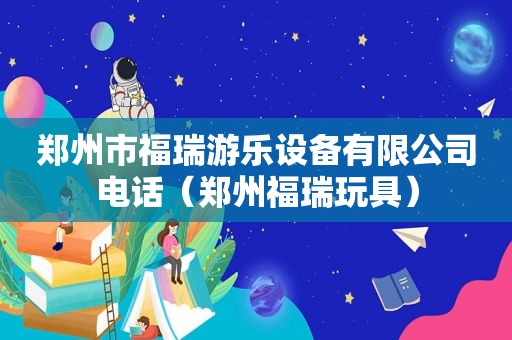 郑州市福瑞游乐设备有限公司电话（郑州福瑞玩具）