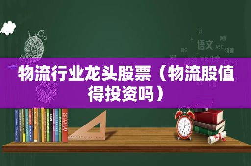 物流行业龙头股票（物流股值得投资吗）