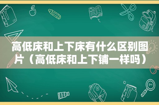 高低床和上下床有什么区别图片（高低床和上下铺一样吗）