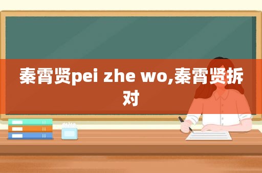 秦霄贤pei zhe wo,秦霄贤拆对