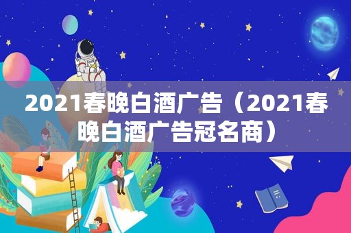 2021春晚白酒广告（2021春晚白酒广告冠名商）