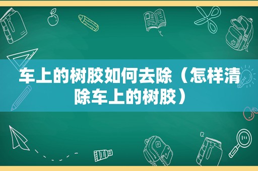 车上的树胶如何去除（怎样清除车上的树胶）