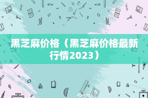 黑芝麻价格（黑芝麻价格最新行情2023）