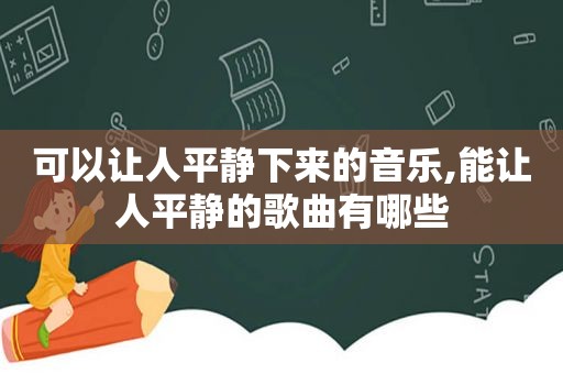 可以让人平静下来的音乐,能让人平静的歌曲有哪些