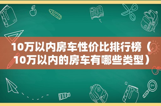 10万以内房车性价比排行榜（10万以内的房车有哪些类型）