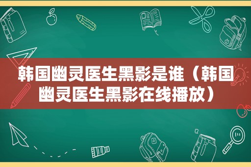 韩国幽灵医生黑影是谁（韩国幽灵医生黑影在线播放）