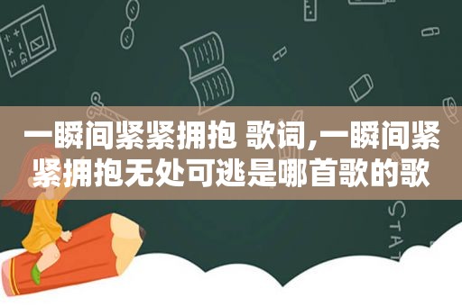 一瞬间紧紧拥抱 歌词,一瞬间紧紧拥抱无处可逃是哪首歌的歌词