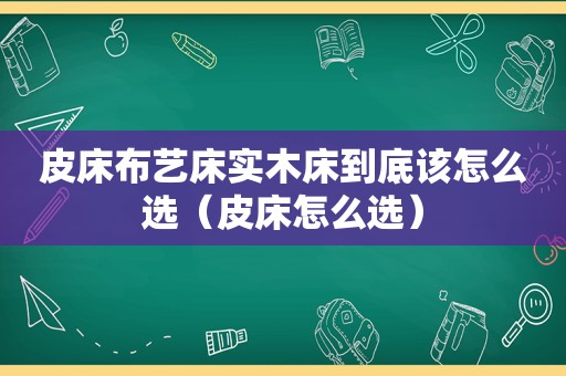 皮床布艺床实木床到底该怎么选（皮床怎么选）