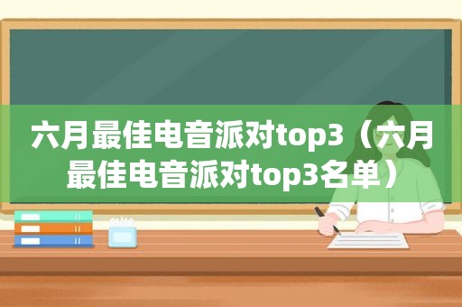 六月最佳电音派对top3（六月最佳电音派对top3名单）