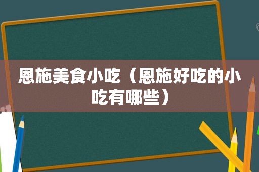 恩施美食小吃（恩施好吃的小吃有哪些）