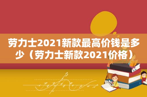 劳力士2021新款最高价钱是多少（劳力士新款2021价格）