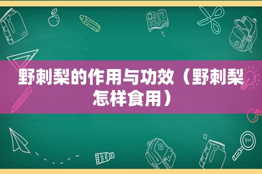 野刺梨的作用与功效（野刺梨怎样食用）