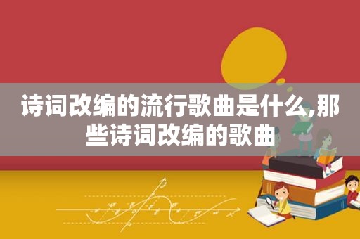 诗词改编的流行歌曲是什么,那些诗词改编的歌曲