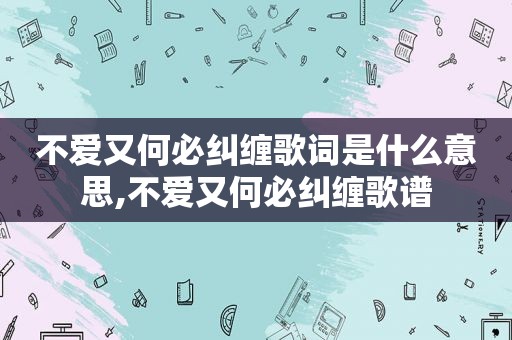 不爱又何必纠缠歌词是什么意思,不爱又何必纠缠歌谱