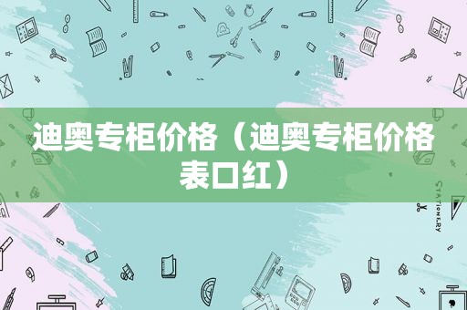 迪奥专柜价格（迪奥专柜价格表口红）