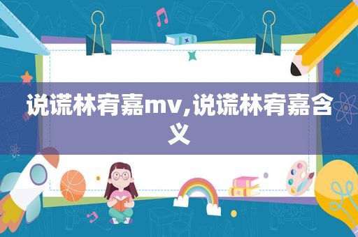 说谎林宥嘉mv,说谎林宥嘉含义