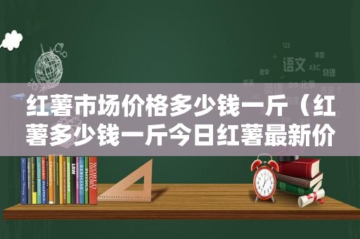 红薯市场价格多少钱一斤（红薯多少钱一斤今日红薯最新价格）