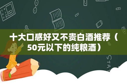 十大口感好又不贵白酒推荐（50元以下的纯粮酒）