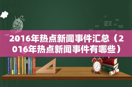 2016年热点新闻事件汇总（2016年热点新闻事件有哪些）