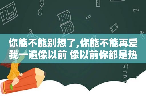 你能不能别想了,你能不能再爱我一遍像以前 像以前你都是热烈什么歌