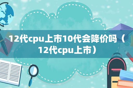 12代cpu上市10代会降价吗（12代cpu上市）