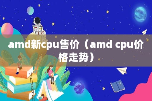 amd新cpu售价（amd cpu价格走势）