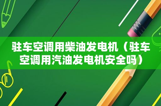 驻车空调用柴油发电机（驻车空调用汽油发电机安全吗）