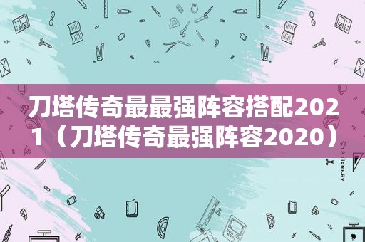 刀塔传奇最最强阵容搭配2021（刀塔传奇最强阵容2020）