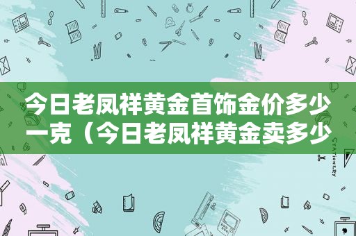 今日老凤祥黄金首饰金价多少一克（今日老凤祥黄金卖多少钱一克）