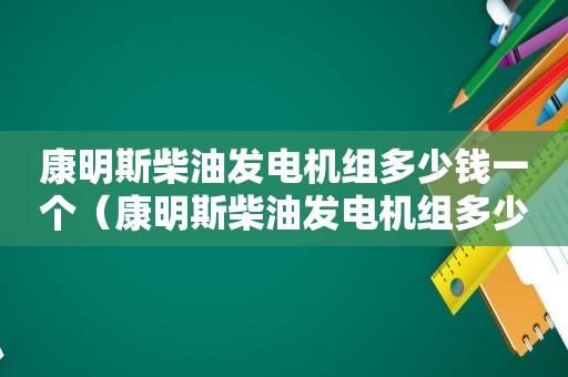 康明斯柴油发电机组多少钱一个（康明斯柴油发电机组多少钱一套）