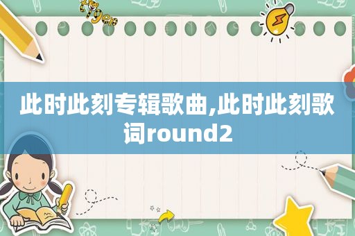 此时此刻专辑歌曲,此时此刻歌词round2