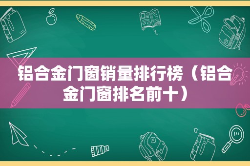 铝合金门窗销量排行榜（铝合金门窗排名前十）