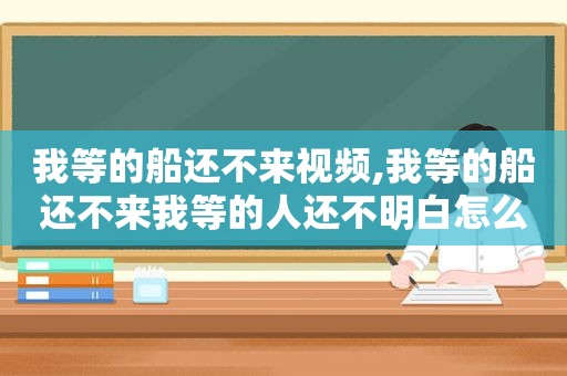 我等的船还不来视频,我等的船还不来我等的人还不明白怎么回答