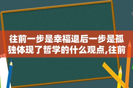 往前一步是幸福退后一步是孤独体现了哲学的什么观点,往前一步是悬崖,往后一步是深渊