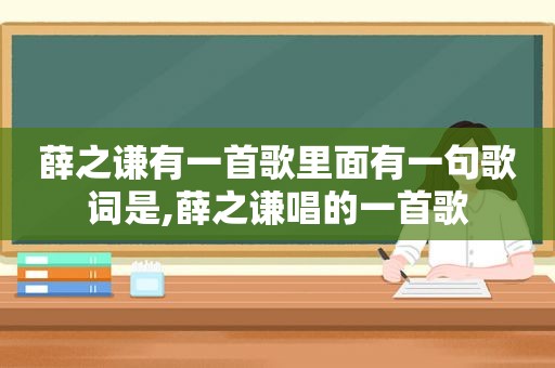 薛之谦有一首歌里面有一句歌词是,薛之谦唱的一首歌