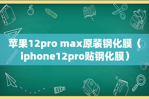 苹果12pro max原装钢化膜（iphone12pro贴钢化膜）