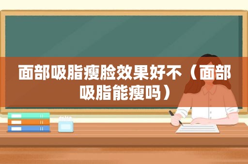 面部吸脂瘦脸效果好不（面部吸脂能瘦吗）