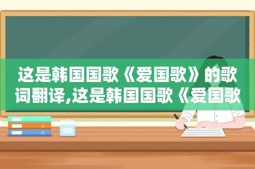 这是韩国国歌《爱国歌》的歌词翻译,这是韩国国歌《爱国歌》的歌词是什么