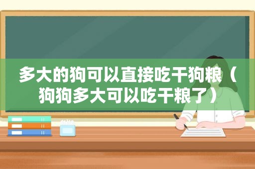 多大的狗可以直接吃干狗粮（狗狗多大可以吃干粮了）