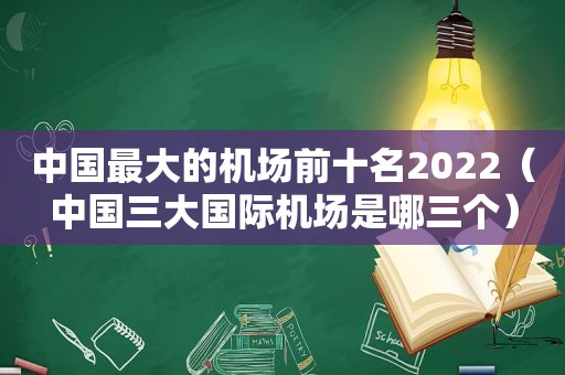 中国最大的机场前十名2022（中国三大国际机场是哪三个）