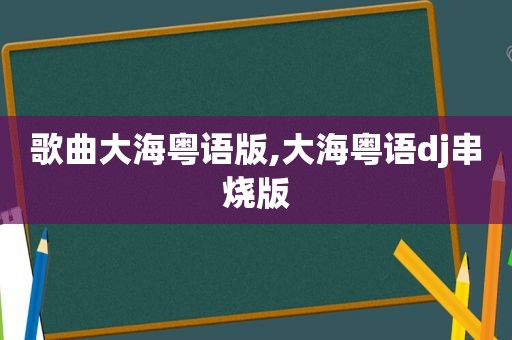 歌曲大海粤语版,大海粤语dj串烧版