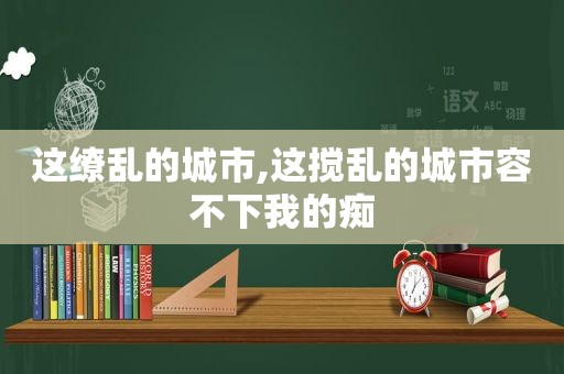 这缭乱的城市,这搅乱的城市容不下我的痴