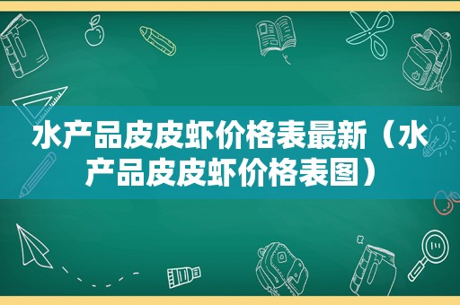 水产品皮皮虾价格表最新（水产品皮皮虾价格表图）