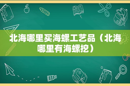 北海哪里买海螺工艺品（北海哪里有海螺挖）