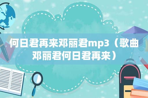 何日君再来邓丽君mp3（歌曲邓丽君何日君再来）