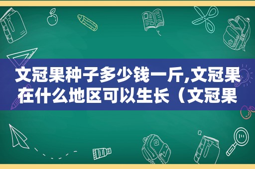 文冠果种子多少钱一斤,文冠果在什么地区可以生长（文冠果种子多少钱一斤）