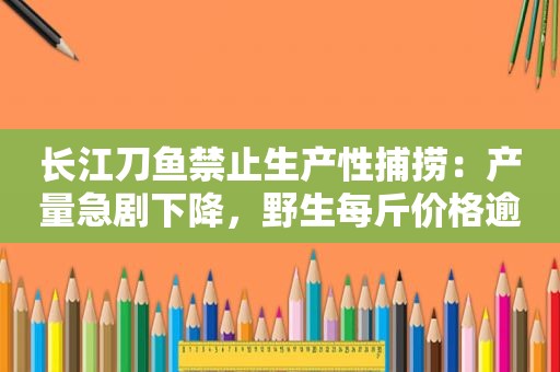 长江刀鱼禁止生产性捕捞：产量急剧下降，野生每斤价格逾万元