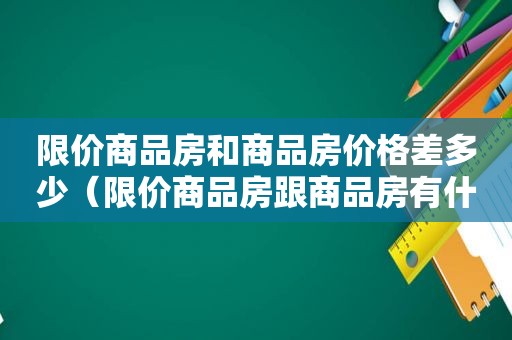 限价商品房和商品房价格差多少（限价商品房跟商品房有什么区别）